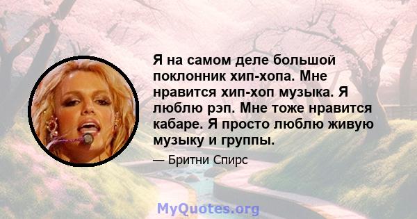 Я на самом деле большой поклонник хип-хопа. Мне нравится хип-хоп музыка. Я люблю рэп. Мне тоже нравится кабаре. Я просто люблю живую музыку и группы.