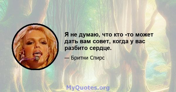 Я не думаю, что кто -то может дать вам совет, когда у вас разбито сердце.