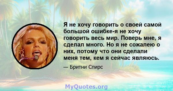 Я не хочу говорить о своей самой большой ошибке-я не хочу говорить весь мир. Поверь мне, я сделал много. Но я не сожалею о них, потому что они сделали меня тем, кем я сейчас являюсь.