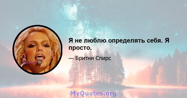 Я не люблю определять себя. Я просто.