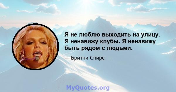 Я не люблю выходить на улицу. Я ненавижу клубы. Я ненавижу быть рядом с людьми.