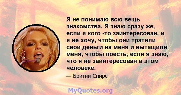 Я не понимаю всю вещь знакомства. Я знаю сразу же, если я кого -то заинтересован, и я не хочу, чтобы они тратили свои деньги на меня и вытащили меня, чтобы поесть, если я знаю, что я не заинтересован в этом человеке.