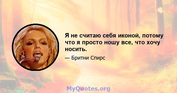 Я не считаю себя иконой, потому что я просто ношу все, что хочу носить.