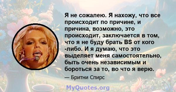 Я не сожалею. Я нахожу, что все происходит по причине, и причина, возможно, это происходит, заключается в том, что я не буду брать BS от кого -либо. И я думаю, что это выделяет меня самостоятельно, быть очень