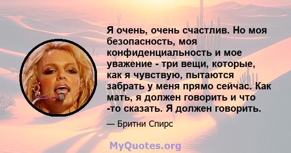 Я очень, очень счастлив. Но моя безопасность, моя конфиденциальность и мое уважение - три вещи, которые, как я чувствую, пытаются забрать у меня прямо сейчас. Как мать, я должен говорить и что -то сказать. Я должен