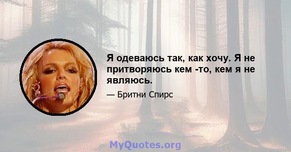 Я одеваюсь так, как хочу. Я не притворяюсь кем -то, кем я не являюсь.