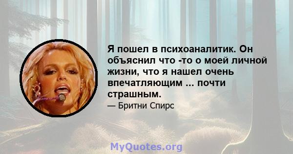 Я пошел в психоаналитик. Он объяснил что -то о моей личной жизни, что я нашел очень впечатляющим ... почти страшным.