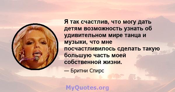 Я так счастлив, что могу дать детям возможность узнать об удивительном мире танца и музыки, что мне посчастливилось сделать такую ​​большую часть моей собственной жизни.