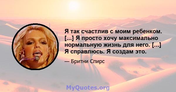 Я так счастлив с моим ребенком. [...] Я просто хочу максимально нормальную жизнь для него. [...] Я справлюсь. Я создам это.