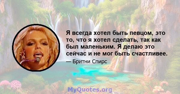 Я всегда хотел быть певцом, это то, что я хотел сделать, так как был маленьким. Я делаю это сейчас и не мог быть счастливее.