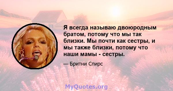 Я всегда называю двоюродным братом, потому что мы так близки. Мы почти как сестры, и мы также близки, потому что наши мамы - сестры.