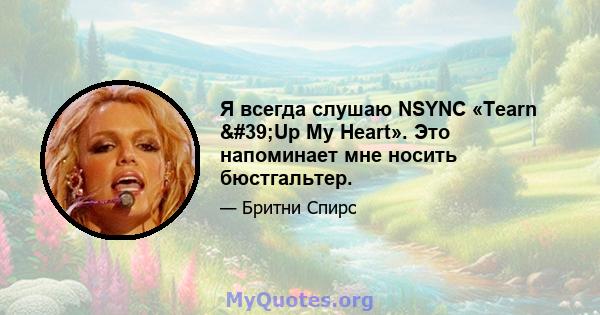 Я всегда слушаю NSYNC «Tearn 'Up My Heart». Это напоминает мне носить бюстгальтер.