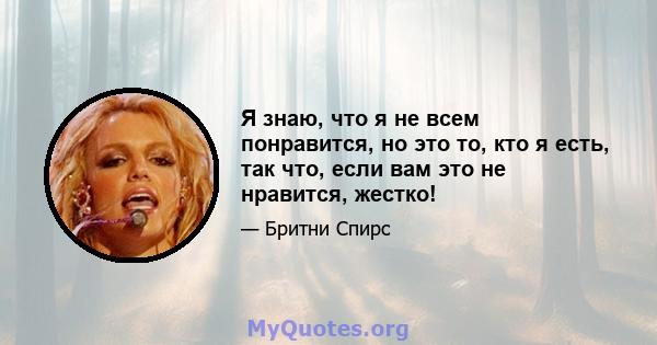 Я знаю, что я не всем понравится, но это то, кто я есть, так что, если вам это не нравится, жестко!