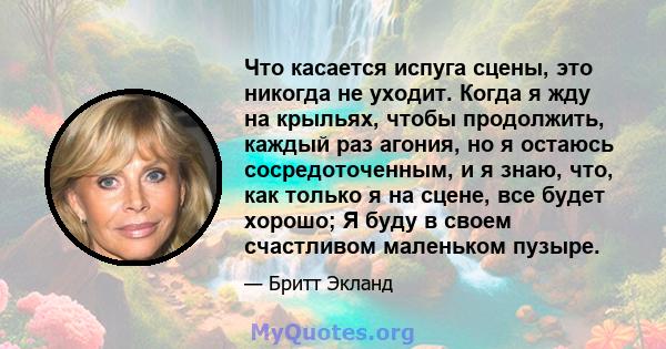 Что касается испуга сцены, это никогда не уходит. Когда я жду на крыльях, чтобы продолжить, каждый раз агония, но я остаюсь сосредоточенным, и я знаю, что, как только я на сцене, все будет хорошо; Я буду в своем