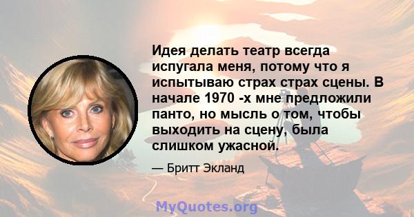 Идея делать театр всегда испугала меня, потому что я испытываю страх страх сцены. В начале 1970 -х мне предложили панто, но мысль о том, чтобы выходить на сцену, была слишком ужасной.