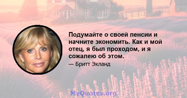 Подумайте о своей пенсии и начните экономить. Как и мой отец, я был проходом, и я сожалею об этом.