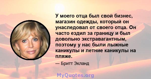 У моего отца был свой бизнес, магазин одежды, который он унаследовал от своего отца. Он часто ездил за границу и был довольно экстравагантным, поэтому у нас были лыжные каникулы и летние каникулы на пляже.