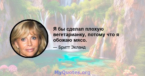 Я бы сделал плохую вегетарианку, потому что я обожаю мясо.