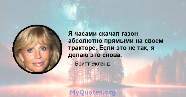 Я часами скачал газон абсолютно прямыми на своем тракторе. Если это не так, я делаю это снова.