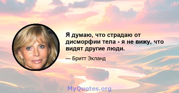 Я думаю, что страдаю от дисморфии тела - я не вижу, что видят другие люди.