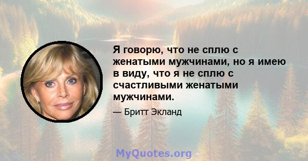 Я говорю, что не сплю с женатыми мужчинами, но я имею в виду, что я не сплю с счастливыми женатыми мужчинами.