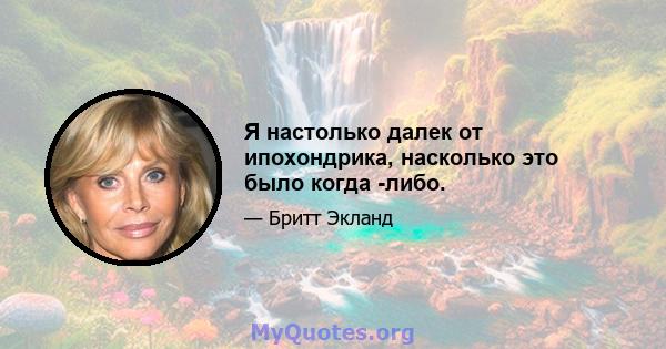 Я настолько далек от ипохондрика, насколько это было когда -либо.