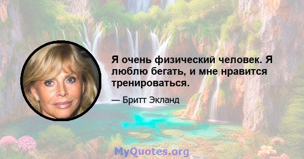 Я очень физический человек. Я люблю бегать, и мне нравится тренироваться.