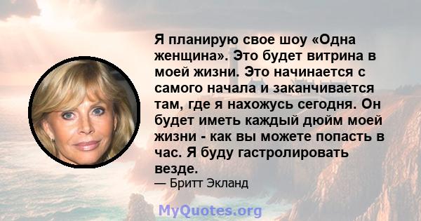 Я планирую свое шоу «Одна женщина». Это будет витрина в моей жизни. Это начинается с самого начала и заканчивается там, где я нахожусь сегодня. Он будет иметь каждый дюйм моей жизни - как вы можете попасть в час. Я буду 