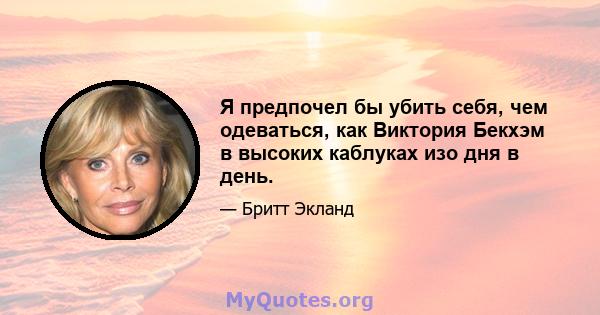 Я предпочел бы убить себя, чем одеваться, как Виктория Бекхэм в высоких каблуках изо дня в день.