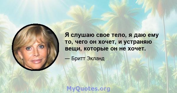 Я слушаю свое тело, я даю ему то, чего он хочет, и устраняю вещи, которые он не хочет.