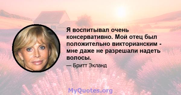 Я воспитывал очень консервативно. Мой отец был положительно викторианским - мне даже не разрешали надеть волосы.