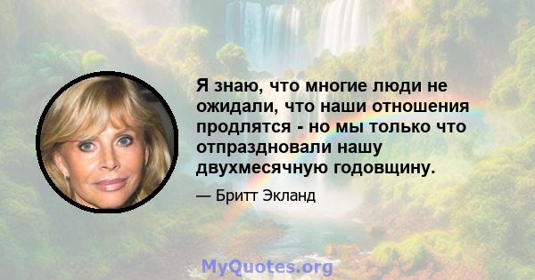 Я знаю, что многие люди не ожидали, что наши отношения продлятся - но мы только что отпраздновали нашу двухмесячную годовщину.