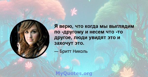 Я верю, что когда мы выглядим по -другому и несем что -то другое, люди увидят это и захочут это.