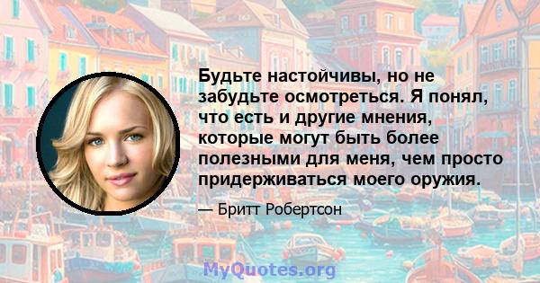 Будьте настойчивы, но не забудьте осмотреться. Я понял, что есть и другие мнения, которые могут быть более полезными для меня, чем просто придерживаться моего оружия.