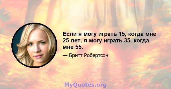 Если я могу играть 15, когда мне 25 лет, я могу играть 35, когда мне 55.