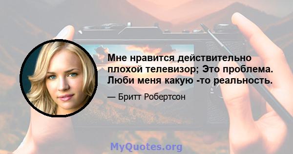 Мне нравится действительно плохой телевизор; Это проблема. Люби меня какую -то реальность.