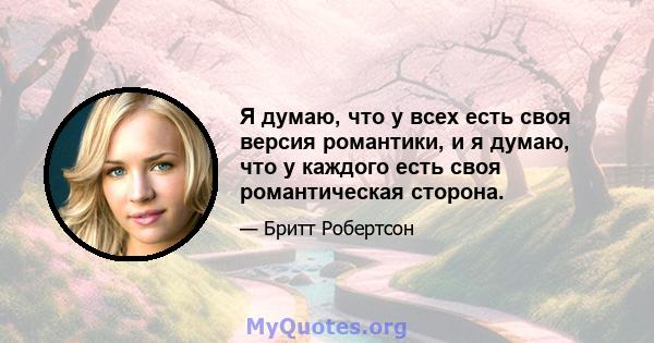 Я думаю, что у всех есть своя версия романтики, и я думаю, что у каждого есть своя романтическая сторона.