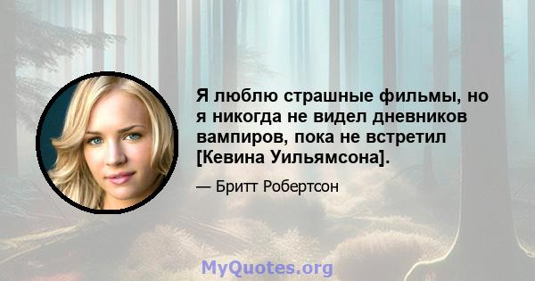 Я люблю страшные фильмы, но я никогда не видел дневников вампиров, пока не встретил [Кевина Уильямсона].