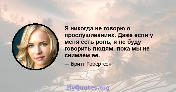 Я никогда не говорю о прослушиваниях. Даже если у меня есть роль, я не буду говорить людям, пока мы не снимаем ее.