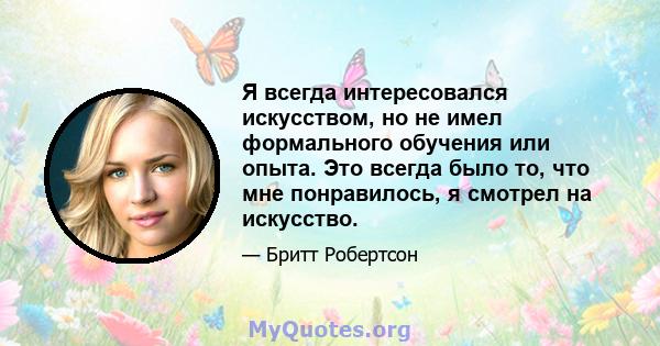 Я всегда интересовался искусством, но не имел формального обучения или опыта. Это всегда было то, что мне понравилось, я смотрел на искусство.