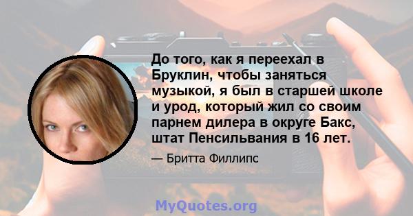 До того, как я переехал в Бруклин, чтобы заняться музыкой, я был в старшей школе и урод, который жил со своим парнем дилера в округе Бакс, штат Пенсильвания в 16 лет.