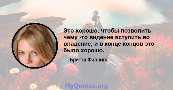 Это хорошо, чтобы позволить чему -то видение вступить во владение, и в конце концов это было хорошо.