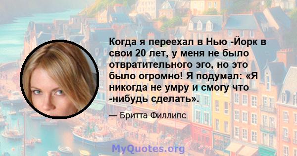 Когда я переехал в Нью -Йорк в свои 20 лет, у меня не было отвратительного эго, но это было огромно! Я подумал: «Я никогда не умру и смогу что -нибудь сделать».