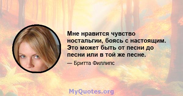 Мне нравится чувство ностальгии, боясь с настоящим. Это может быть от песни до песни или в той же песне.