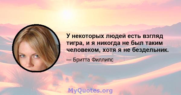 У некоторых людей есть взгляд тигра, и я никогда не был таким человеком, хотя я не бездельник.