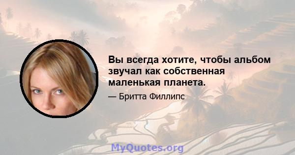 Вы всегда хотите, чтобы альбом звучал как собственная маленькая планета.