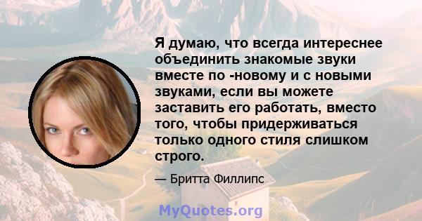 Я думаю, что всегда интереснее объединить знакомые звуки вместе по -новому и с новыми звуками, если вы можете заставить его работать, вместо того, чтобы придерживаться только одного стиля слишком строго.