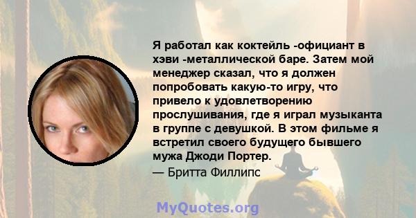 Я работал как коктейль -официант в хэви -металлической баре. Затем мой менеджер сказал, что я должен попробовать какую-то игру, что привело к удовлетворению прослушивания, где я играл музыканта в группе с девушкой. В