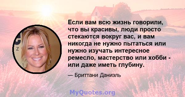 Если вам всю жизнь говорили, что вы красивы, люди просто стекаются вокруг вас, и вам никогда не нужно пытаться или нужно изучать интересное ремесло, мастерство или хобби - или даже иметь глубину.