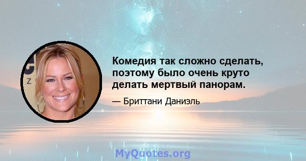 Комедия так сложно сделать, поэтому было очень круто делать мертвый панорам.